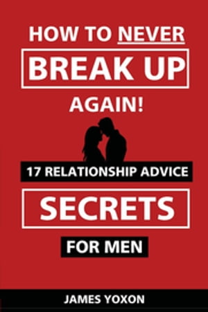 How To NEVER Break Up Again! 17 Relationship Advice SECRETS For Men【電子書籍】[ James Yoxon ]