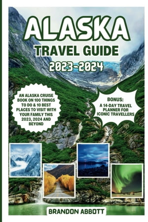 Alaska Travel Guide 2023-2024: An Alaska Cruise Book On 100 Things To Do & 10 Best Places to Visit With Your Family This 2023, 2024 and Beyond. With A 14-Day Bonus Travel Planner Journal for Adults