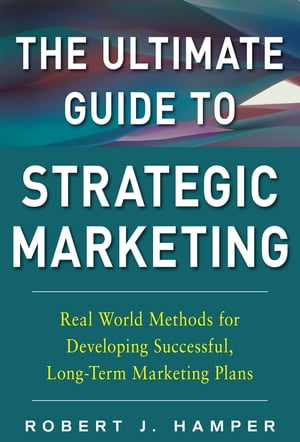 The Ultimate Guide to Strategic Marketing: Real World Methods for Developing Successful, Long-term Marketing Plans