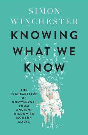 Knowing What We Know: The Transmission of Knowledge: From Ancient Wisdom to Modern Magic【電子書籍】[ Simon Winchester ]