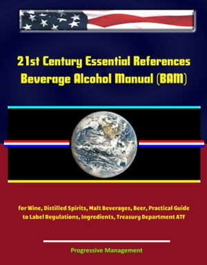 21st Century Essential References: Beverage Alcohol Manual (BAM) for Wine, Distilled Spirits, Malt Beverages, Beer, Practical Guide to Label Regulations, Ingredients, Treasury Department ATF