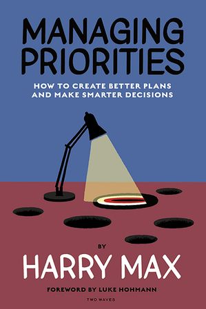 Managing Priorities How to Create Better Plans and Make Smarter Decisions【電子書籍】 Harry Max