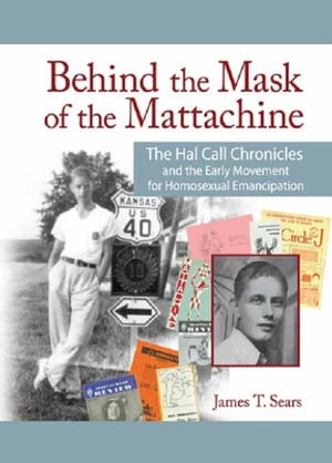 Behind the Mask of the Mattachine The Hal Call Chronicles and the Early Movement for Homosexual Emancipation【電子書籍】 James T. Sears