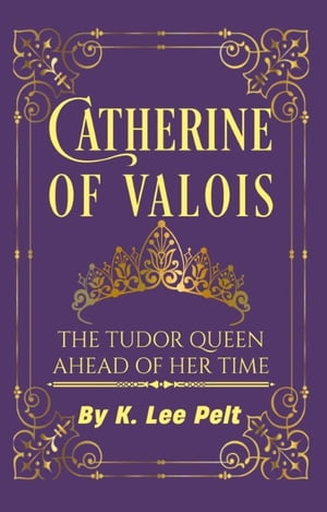 Catherine of Valois: The Tudor Queen Ahead of Her Time Snarky Mini Bios: The War of the Roses, 1【電子書籍】 K. Lee Pelt