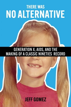 There Was No Alternative Generation X, AIDS, and the Making of a Classic Nineties Record【電子書籍】[ Jeff Gomez ]