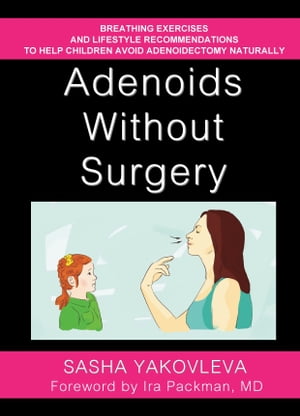 Adenoids Without Surgery: Breathing Exercises and Lifestyle Recommendations to Help Children Avoid Adenoidectomy Naturally【電子書籍】 Sasha Yakovleva