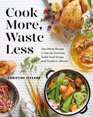 Cook More, Waste Less Zero-Waste Recipes to Use Up Groceries, Tackle Food Scraps, and Transform Leftovers【電子書籍】 Christine Tizzard