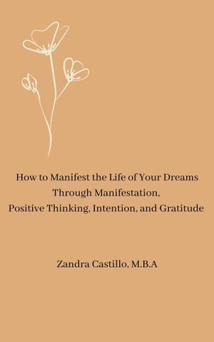 How to Manifest the Life of Your Dreams Through Manifestation, Positive Thinking, Intention, and Gratitude【電子書籍】[ Zandra Castillo, M.B.A ]