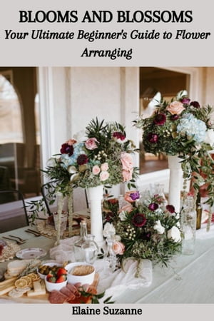 BLOOMS AND BLOSSOMS: Your Ultimate Beginner's Guide to Flower Arranging