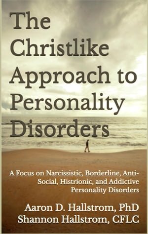 The Christlike Approach to Personality Disorders A Focus on Narcissistic, Borderline, Anti-Social, Histrionic, and Addictive Personality Disorders