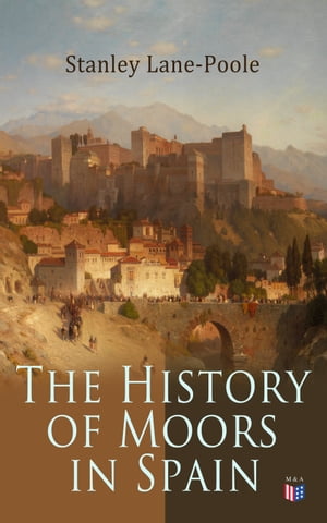The History of Moors in Spain The Last of the Goths, Wave of Conquest, People of Andalusia, The Great Khalif, Holy War, Cid the Challenger, Kingdom of Granada【電子書籍】 Stanley Lane-Poole