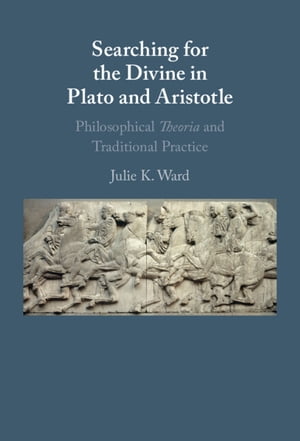 Searching for the Divine in Plato and Aristotle Philosophical Theoria and Traditional Practice【電子書籍】 Julie K. Ward