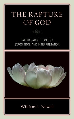 The Rapture of God Balthasar's Theology, Exposition, and Interpretation