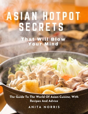 Asian Hotpot Secrets That Will Blow Your Mind The Guide to The World of Asian Cuisine, With Recipes and Advice【電子書籍】 Anita Norris