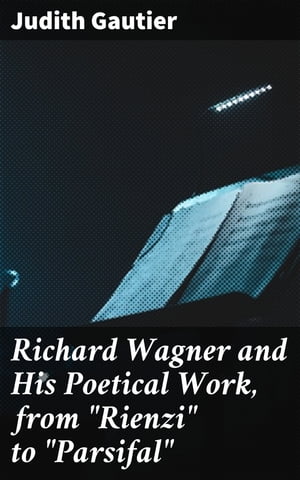 Richard Wagner and His Poetical Work, from Rienzi to Parsifal 【電子書籍】 Judith Gautier