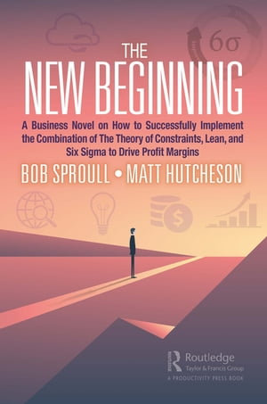 The New Beginning A Business Novel on How to Successfully Implement the Combination of The Theory of Constraints, Lean, and Six Sigma to Drive Profit Margins【電子書籍】 Bob Sproull
