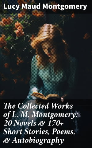 The Collected Works of L. M. Montgomery: 20 Novels & 170+ Short Stories, Poems, & Autobiography