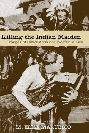 Killing the Indian Maiden Images of Native American Women in Film【電子書籍】[ M. Elise Marubbio ]