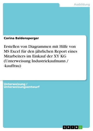 Erstellen von Diagrammen mit Hilfe von MS Excel f?r den j?hrlichen Report eines Mitarbeiters im Einkauf der XY KG (Unterweisung Industriekaufmann / -kauffrau)【電子書籍】[ Corina Baldensperger ]