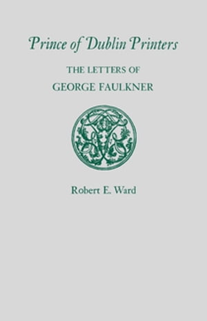 Prince of Dublin Printers The Letters of George Faulkner【電子書籍】[ Robert E. Ward ]