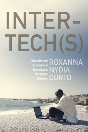 Inter-tech(s) Colonialism and the Question of Technology in Francophone Literature【電子書籍】 Roxanna Nydia Curto