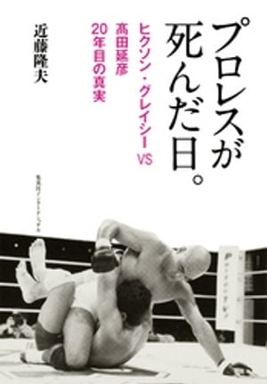 プロレスが死んだ日。　ヒクソン・グレイシーＶＳ高田延彦　２０年目の真実
