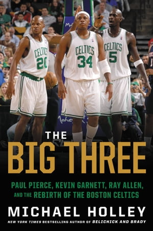 The Big Three Paul Pierce, Kevin Garnett, Ray Allen, and the Rebirth of the Boston Celtics