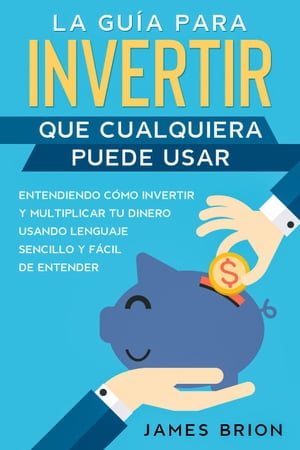 La Guía para Invertir que Cualquiera Puede Usar: Entendiendo como Invertir y Multiplicar tu Dinero Usando Lenguaje Sencillo y Fácil de Entender