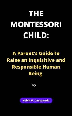 THE MONTESSORI CHILD: A Parent's Guide to Raise an Inquisitive and Responsible Human Being