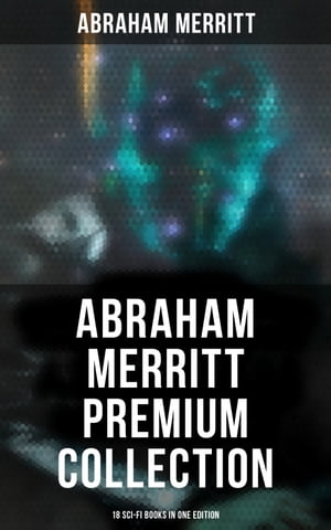 Abraham Merritt Premium Collection: 18 Sci-Fi Books in One Edition Sci-Fi Novels, Fantasies & Lost World Stories (Including The Metal Monster, The Ship of Ishtar…)