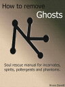 How To Remove Ghosts. Soul Rescue Manual For Incarnates, Spirits, Poltergeists And Phantoms.【電子書籍】 Bruce Darwill