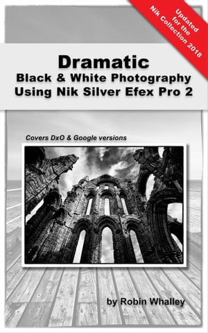Dramatic Black White Photography Using Nik Silver Efex Pro 2【電子書籍】 Robin Whalley