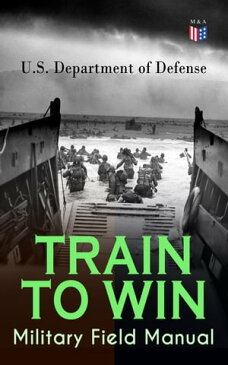 TRAIN TO WIN - Military Field Manual Principles of Training, The Role of Leaders, Developing the Unit Training Plan, The Army Operations Process, Training for Battle, Training Environment, Realistic Training, Command Training Guidance…【電子書籍】