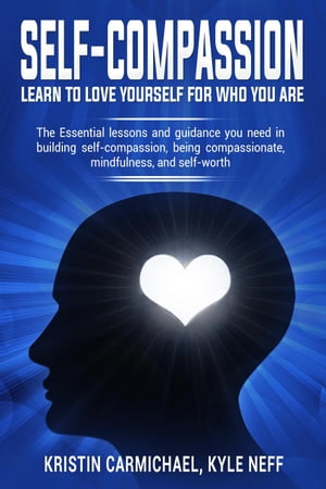 Self-Compassion Learn to Love Yourself For Who You Are: The Essential Lessons and Guidance you Need in Building self-Compassion, Being Compassionate, Mindfulness, and Self-Worth【電子書籍】 Kristin Carmichael