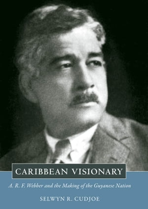 Caribbean Visionary A. R. F. Webber and the Making of the Guyanese Nation【電子書籍】[ Selwyn R. Cudjoe ]