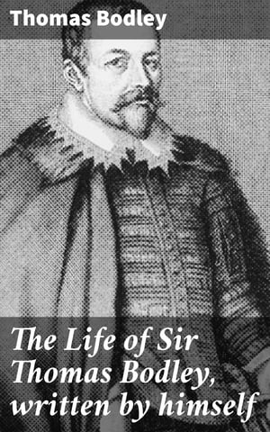 The Life of Sir Thomas Bodley, written by himself