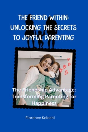 The Friend Within: Unlocking the Secrets to Joyful Parenting The Friendship Advantage: Transforming Parenting for Happiness【電子書籍】[ Florence Kelechi ]