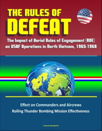 The Rules of Defeat: The Impact of Aerial Rules of Engagement (ROE) on USAF Operations in North Vietnam, 1965-1968, Effect on Commanders and Aircrews, Rolling Thunder Bombing Mission Effectiveness【電子書籍】[ Progressive Management ]