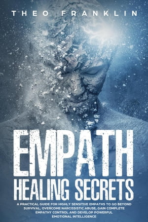 Empath Healing Secrets: A Practical Guide For Highly Sensitive Empaths To Go Beyond Survival, Overcome Narcissistic Abuse, Gain Complete Empathy Control and Develop Powerful Emotional Intelligence【電子書籍】[ Theo Franklin ]