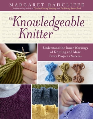 The Knowledgeable Knitter Understand the Inner Workings of Knitting and Make Every Project a Success