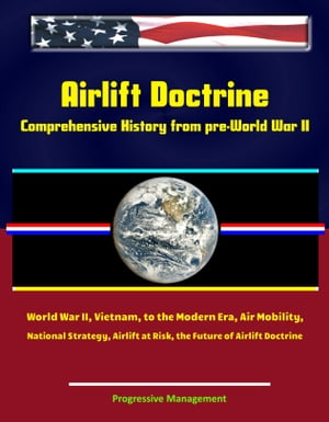 Airlift Doctrine: Comprehensive History from pre-World War II, World War II, Vietnam, to the Modern Era, Air Mobility, National Strategy, Airlift at Risk, the Future of Airlift Doctrine