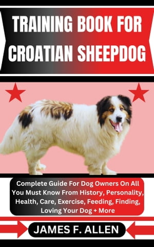 TRAINING BOOK FOR CROATIAN SHEEPDOG Complete Guide For Dog Owners On All You Must Know From History, Personality, Health, Care, Exercise, Feeding, Finding, Loving Your Dog More【電子書籍】 James F. Allen