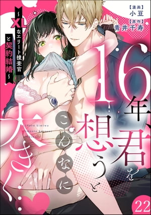 16年、君を想うとこんなに大きく… 〜XLなエリート捜査官と契約結婚〜（分冊版） 【第22話】