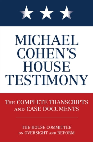 Michael Cohen's House Testimony The Complete Transcripts and Case Documents