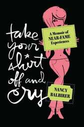 Take Your Shirt Off and Cry A Memoir of Near-Fame Experiences【電子書籍】[ Nancy Balbirer ]