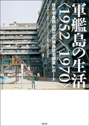 軍艦島の生活＜1952／1970＞ 住宅学者西山夘三の端島住宅調査レポート【電子書籍】[ NPO西山夘三記念すまい・まちづくり文庫 ]