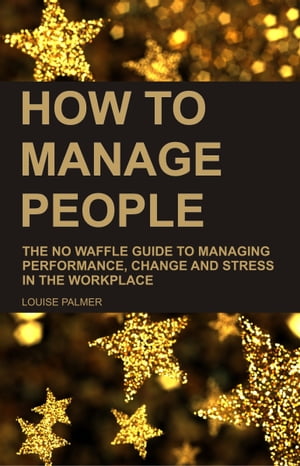 How To Manage People: The No Waffle Guide To Managing Performance, Change And Stress In The Work..