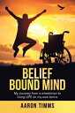 Belief Bound Mind My Journey from a Wheelchair to Living Life on My Own Terms【電子書籍】 Aaron Timms