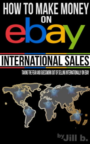 How To Make Money on eBay: International Sales Taking the Fear and Guesswork Out of Doing Business Internationally on eBay