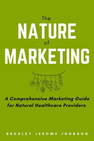 The Nature of Marketing: A Comprehensive Marketing Guide for Natural Healthcare Providers